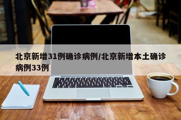 北京新增31例确诊病例/北京新增本土确诊病例33例