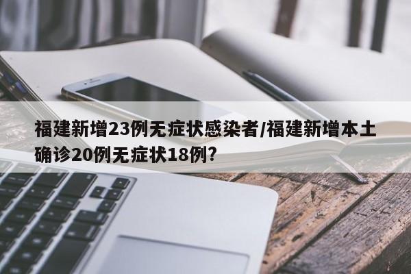 福建新增23例无症状感染者/福建新增本土确诊20例无症状18例?