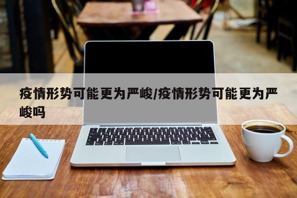 疫情形势可能更为严峻/疫情形势可能更为严峻吗