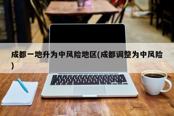成都一地升为中风险地区(成都调整为中风险)