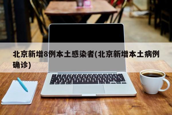 北京新增8例本土感染者(北京新增本土病例确诊)