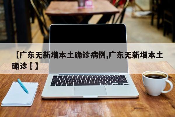 【广东无新增本土确诊病例,广东无新增本土确诊姸】