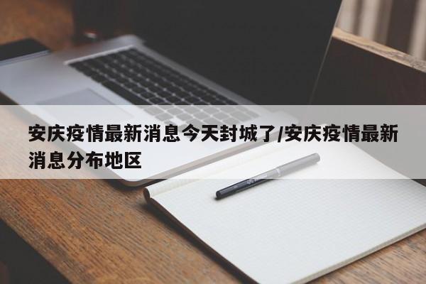 安庆疫情最新消息今天封城了/安庆疫情最新消息分布地区