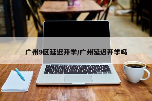 广州9区延迟开学/广州延迟开学吗