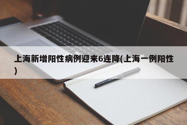 上海新增阳性病例迎来6连降(上海一例阳性)