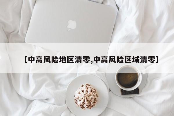 【中高风险地区清零,中高风险区域清零】