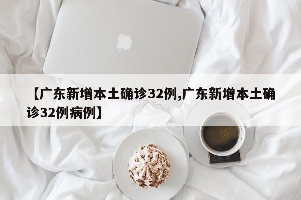 【广东新增本土确诊32例,广东新增本土确诊32例病例】