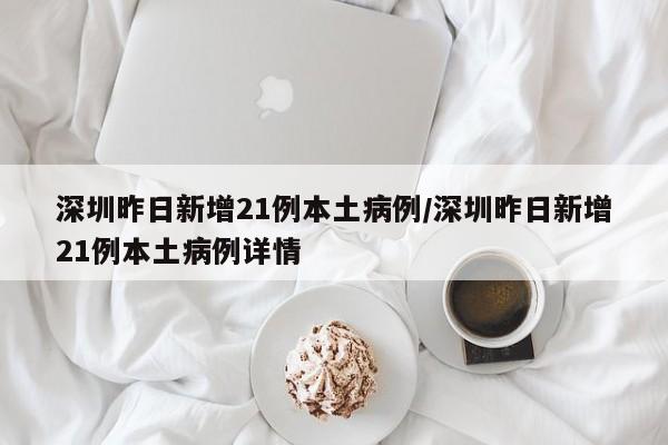 深圳昨日新增21例本土病例/深圳昨日新增21例本土病例详情