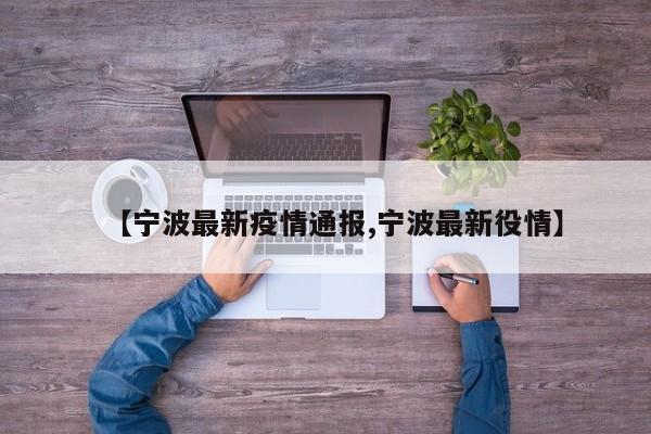 【宁波最新疫情通报,宁波最新役情】