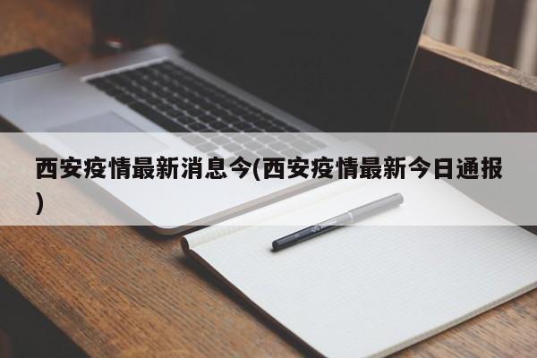 西安疫情最新消息今(西安疫情最新今日通报)