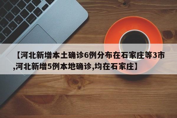 【河北新增本土确诊6例分布在石家庄等3市,河北新增5例本地确诊,均在石家庄】
