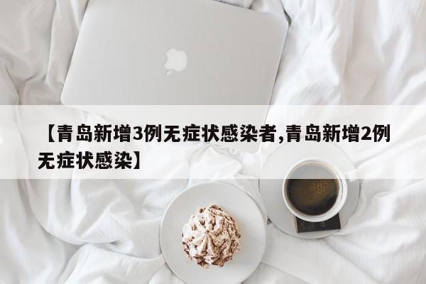 【青岛新增3例无症状感染者,青岛新增2例无症状感染】