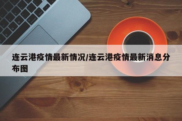 连云港疫情最新情况/连云港疫情最新消息分布图