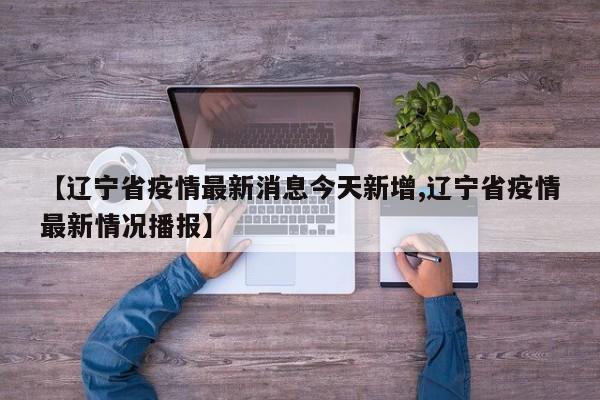 【辽宁省疫情最新消息今天新增,辽宁省疫情最新情况播报】