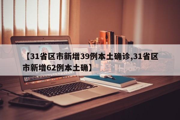 【31省区市新增39例本土确诊,31省区市新增62例本土确】