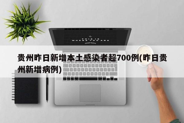 贵州昨日新增本土感染者超700例(昨日贵州新增病例)
