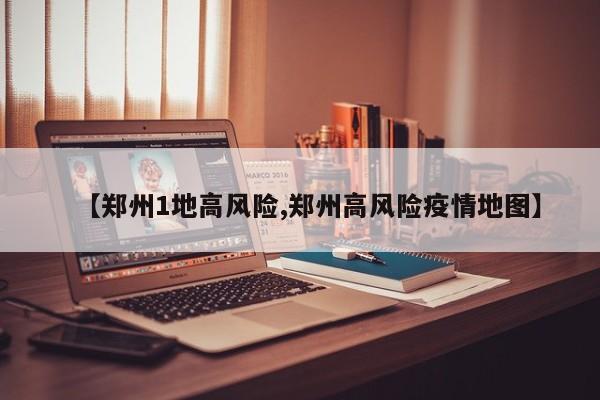 【郑州1地高风险,郑州高风险疫情地图】