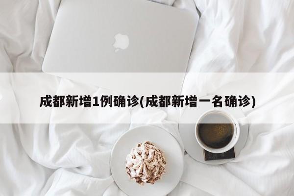 成都新增1例确诊(成都新增一名确诊)