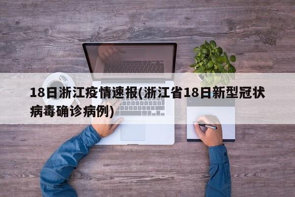 18日浙江疫情速报(浙江省18日新型冠状病毒确诊病例)