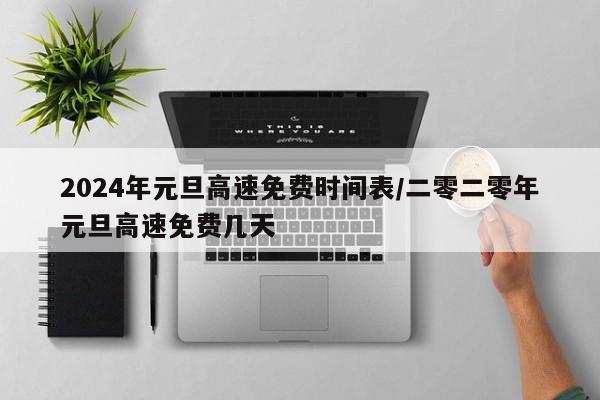2024年元旦高速免费时间表/二零二零年元旦高速免费几天