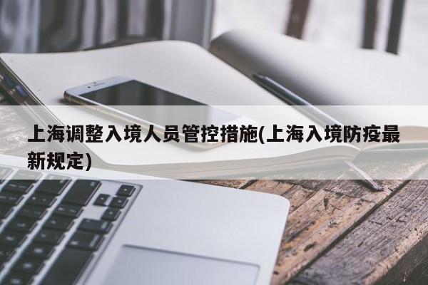 上海调整入境人员管控措施(上海入境防疫最新规定)