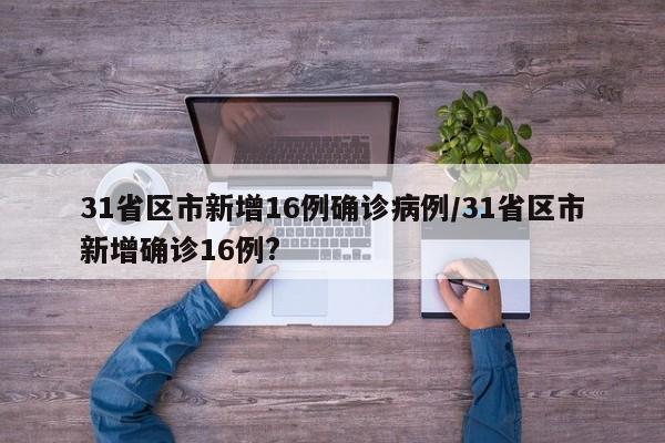 31省区市新增16例确诊病例/31省区市新增确诊16例?