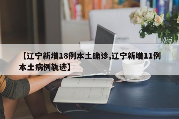 【辽宁新增18例本土确诊,辽宁新增11例本土病例轨迹】