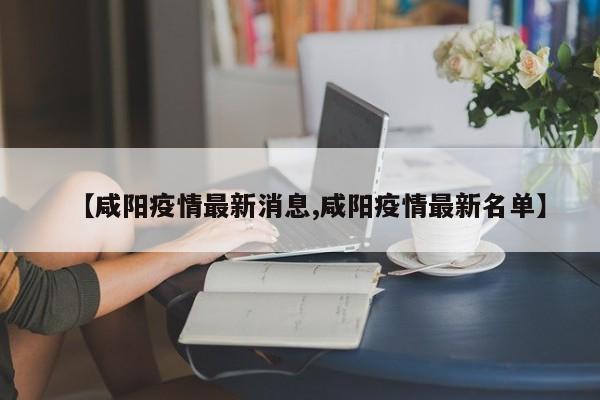 【咸阳疫情最新消息,咸阳疫情最新名单】
