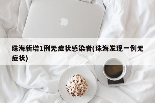 珠海新增1例无症状感染者(珠海发现一例无症状)