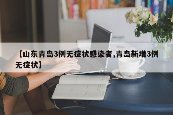 【山东青岛3例无症状感染者,青岛新增3例无症状】