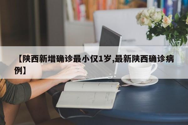 【陕西新增确诊最小仅1岁,最新陕西确诊病例】