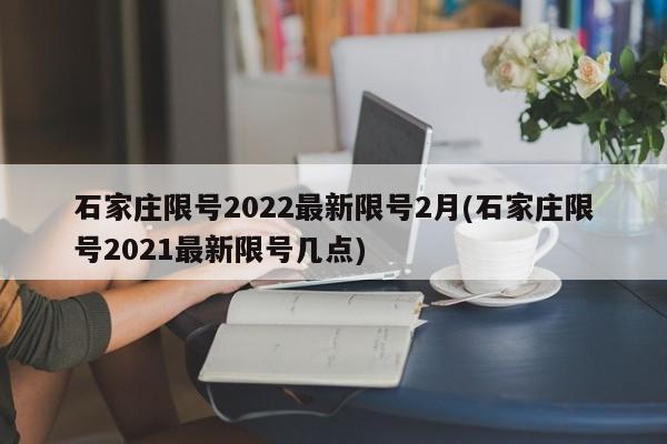 石家庄限号2022最新限号2月(石家庄限号2021最新限号几点)