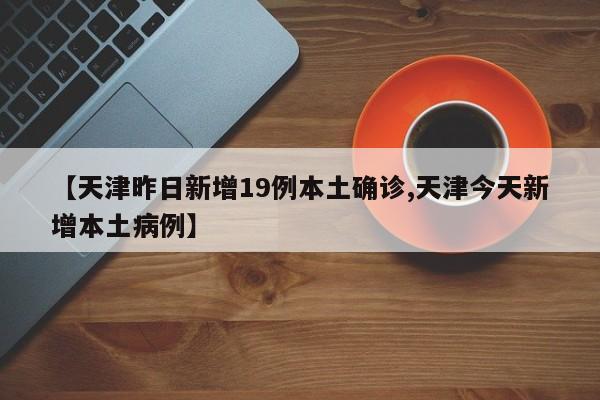 【天津昨日新增19例本土确诊,天津今天新增本土病例】