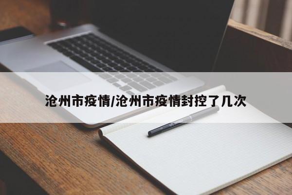 沧州市疫情/沧州市疫情封控了几次