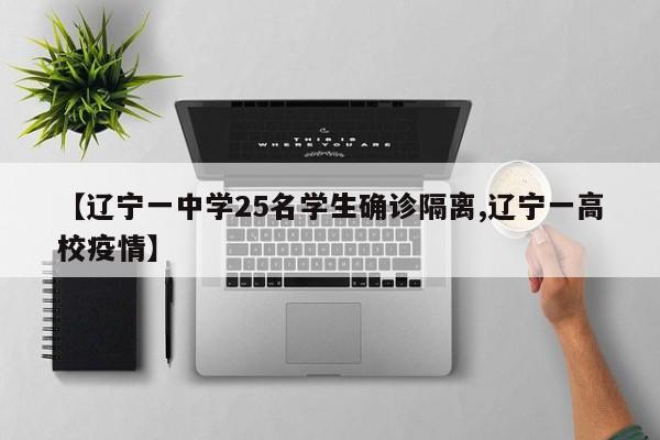 【辽宁一中学25名学生确诊隔离,辽宁一高校疫情】