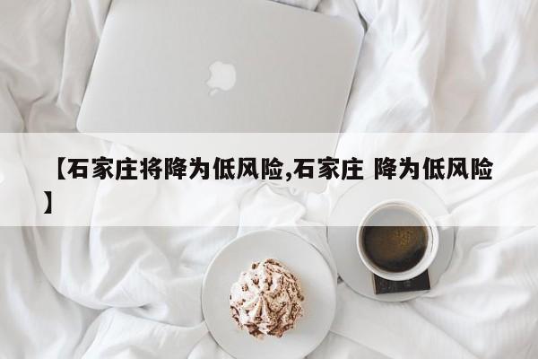 【石家庄将降为低风险,石家庄 降为低风险】
