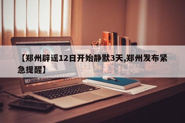 【郑州辟谣12日开始静默3天,郑州发布紧急提醒】