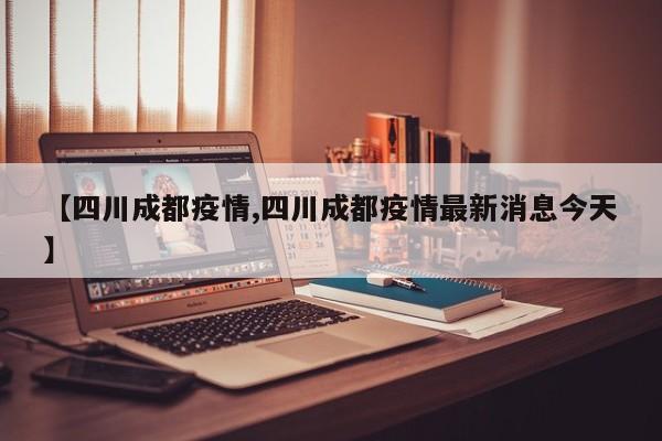 【四川成都疫情,四川成都疫情最新消息今天】