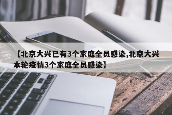 【北京大兴已有3个家庭全员感染,北京大兴本轮疫情3个家庭全员感染】