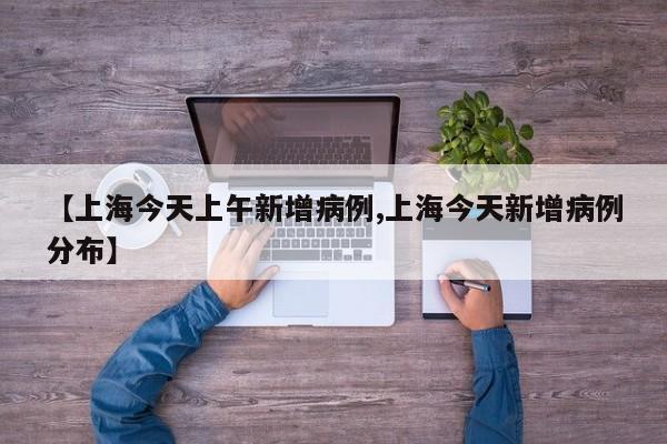 【上海今天上午新增病例,上海今天新增病例分布】