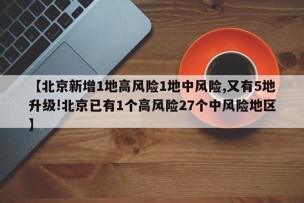 【北京新增1地高风险1地中风险,又有5地升级!北京已有1个高风险27个中风险地区】