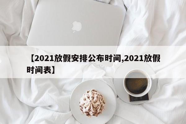 【2021放假安排公布时间,2021放假时间表】