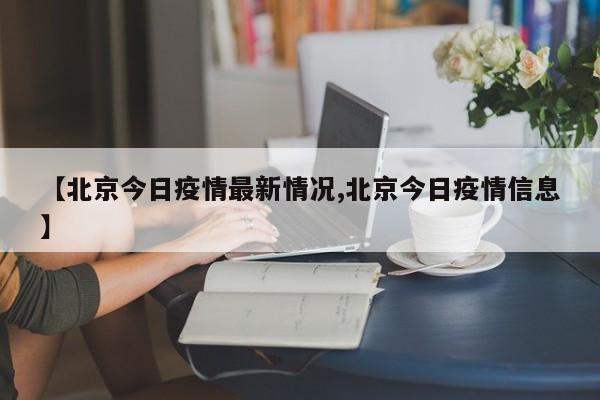 【北京今日疫情最新情况,北京今日疫情信息】