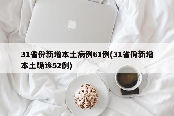31省份新增本土病例61例(31省份新增本土确诊52例)