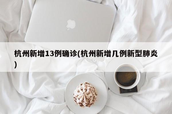 杭州新增13例确诊(杭州新增几例新型肺炎)