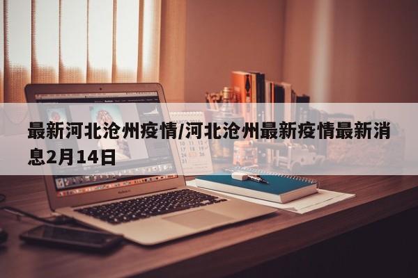 最新河北沧州疫情/河北沧州最新疫情最新消息2月14日