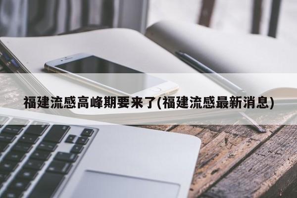 福建流感高峰期要来了(福建流感最新消息)