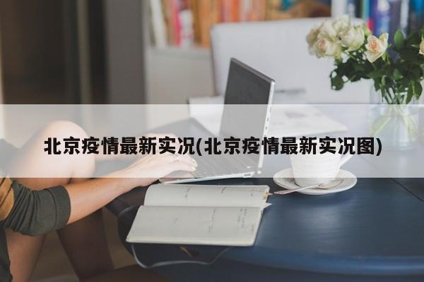 北京疫情最新实况(北京疫情最新实况图)
