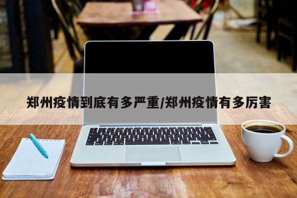 郑州疫情到底有多严重/郑州疫情有多厉害
