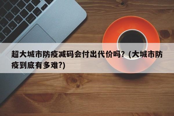 超大城市防疫减码会付出代价吗?(大城市防疫到底有多难?)